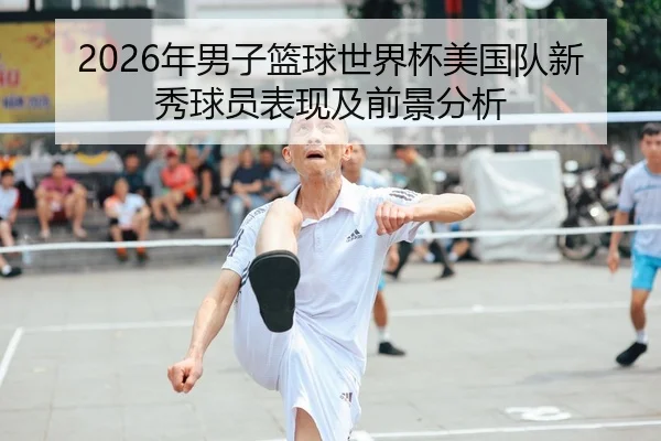 2026年男子篮球世界杯美国队新秀球员表现及前景分析