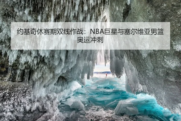 约基奇休赛期双线作战：NBA巨星与塞尔维亚男篮奥运冲刺