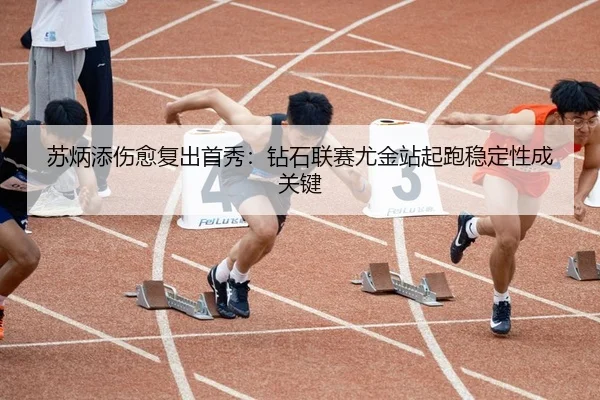 苏炳添伤愈复出首秀：钻石联赛尤金站起跑稳定性成关键