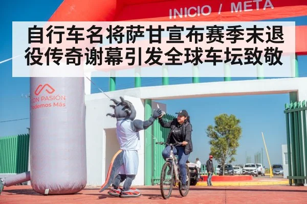 自行车名将萨甘宣布赛季末退役传奇谢幕引发全球车坛致敬