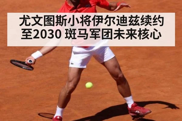 尤文图斯小将伊尔迪兹续约至2030 斑马军团未来核心