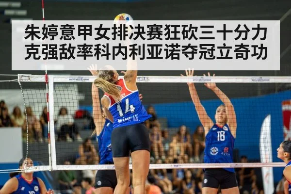 朱婷意甲女排决赛狂砍三十分力克强敌率科内利亚诺夺冠立奇功