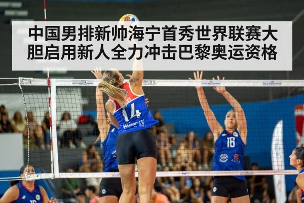 中国男排新帅海宁首秀世界联赛大胆启用新人全力冲击巴黎奥运资格