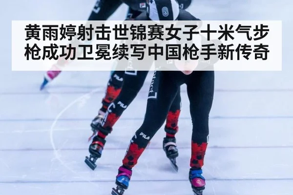 黄雨婷射击世锦赛女子十米气步枪成功卫冕续写中国枪手新传奇